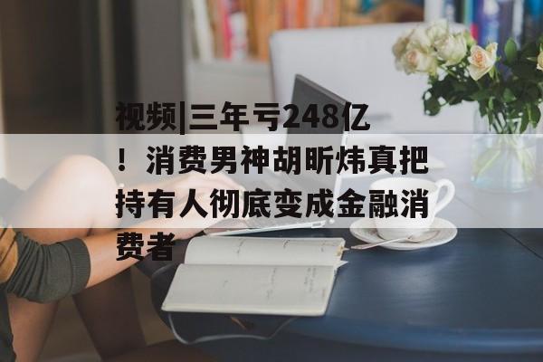 视频|三年亏248亿！消费男神胡昕炜真把持有人彻底变成金融消费者