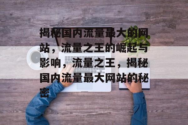 揭秘国内流量最大的网站，流量之王的崛起与影响，流量之王，揭秘国内流量最大网站的秘密