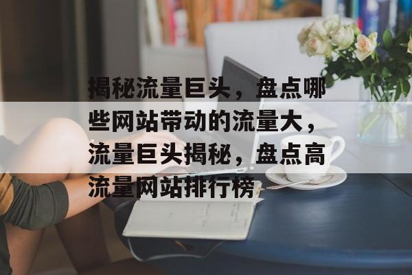 揭秘流量巨头，盘点哪些网站带动的流量大，流量巨头揭秘，盘点高流量网站排行榜