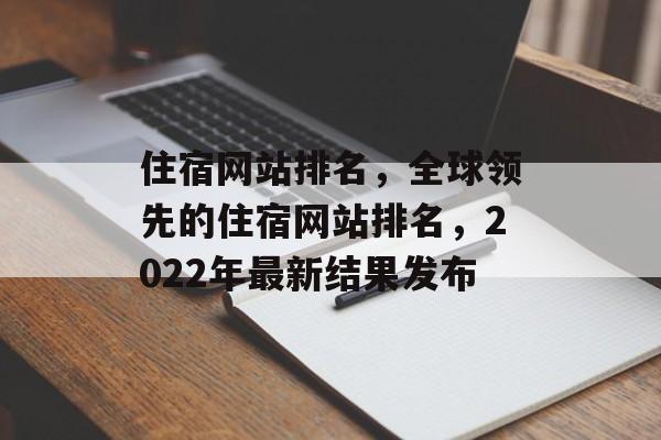 住宿网站排名，全球领先的住宿网站排名，2022年最新结果发布