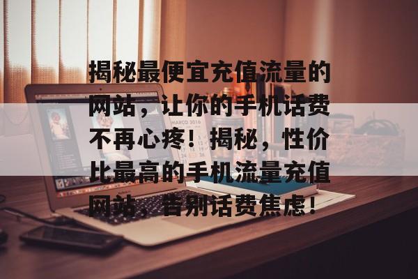 揭秘最便宜充值流量的网站，让你的手机话费不再心疼！揭秘，性价比最高的手机流量充值网站，告别话费焦虑！