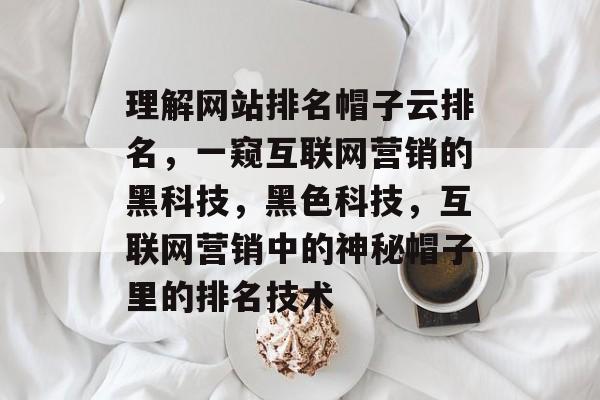 理解网站排名帽子云排名，一窥互联网营销的黑科技，黑色科技，互联网营销中的神秘帽子里的排名技术
