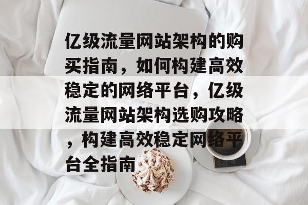 亿级流量网站架构的购买指南，如何构建高效稳定的网络平台，亿级流量网站架构选购攻略，构建高效稳定网络平台全指南