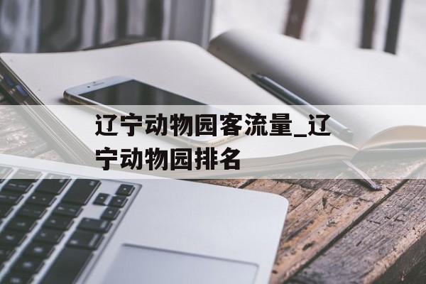 辽宁动物园客流量_辽宁动物园排名