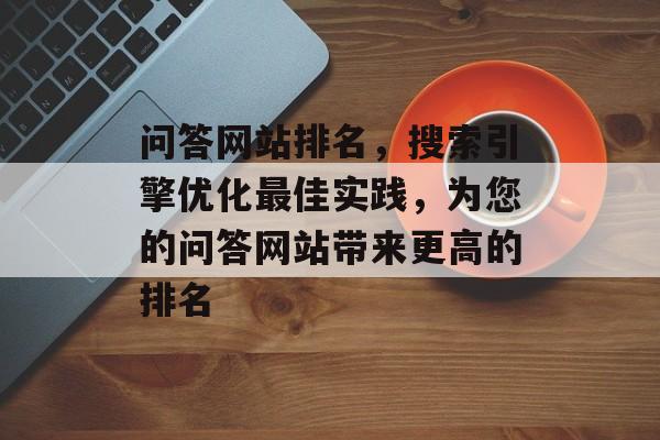 问答网站排名，搜索引擎优化最佳实践，为您的问答网站带来更高的排名