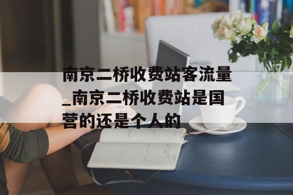 南京二桥收费站客流量_南京二桥收费站是国营的还是个人的