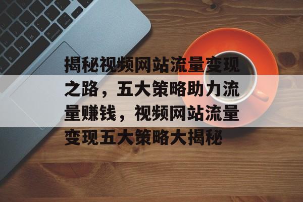 揭秘视频网站流量变现之路，五大策略助力流量赚钱，视频网站流量变现五大策略大揭秘