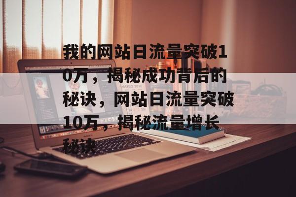 我的网站日流量突破10万，揭秘成功背后的秘诀，网站日流量突破10万，揭秘流量增长秘诀