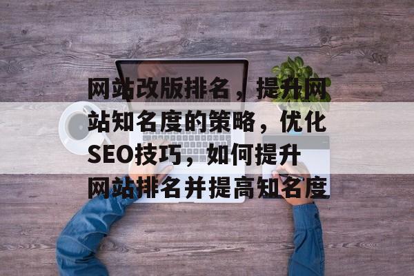网站改版排名，提升网站知名度的策略，优化SEO技巧，如何提升网站排名并提高知名度