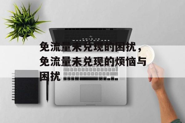 免流量未兑现的困扰，免流量未兑现的烦恼与困扰
