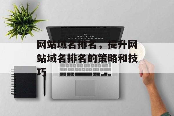 网站域名排名，提升网站域名排名的策略和技巧