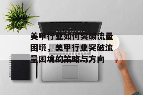 美甲行业如何突破流量困境，美甲行业突破流量困境的策略与方向