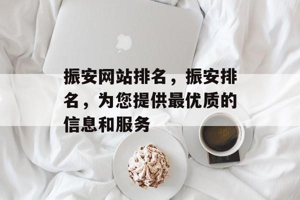 振安网站排名，振安排名，为您提供最优质的信息和服务