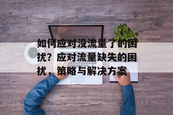 如何应对没流量了的困扰？应对流量缺失的困扰，策略与解决方案