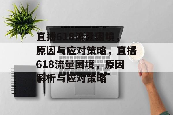 直播618流量困境，原因与应对策略，直播618流量困境，原因解析与应对策略