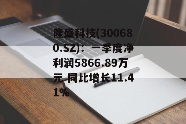 隆盛科技(300680.SZ)：一季度净利润5866.89万元 同比增长11.41%