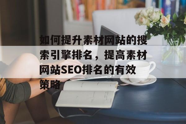 如何提升素材网站的搜索引擎排名，提高素材网站SEO排名的有效策略