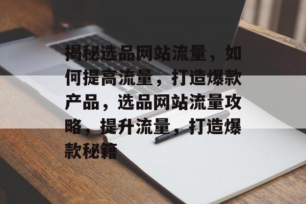 揭秘选品网站流量，如何提高流量，打造爆款产品，选品网站流量攻略，提升流量，打造爆款秘籍