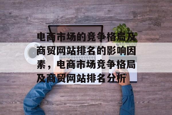 电商市场的竞争格局及商贸网站排名的影响因素，电商市场竞争格局及商贸网站排名分析