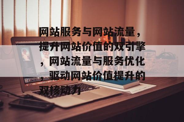 网站服务与网站流量，提升网站价值的双引擎，网站流量与服务优化，驱动网站价值提升的双核动力