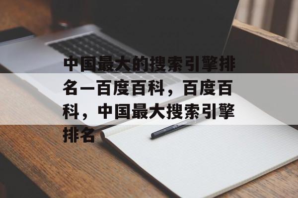 中国最大的搜索引擎排名—百度百科，百度百科，中国最大搜索引擎排名