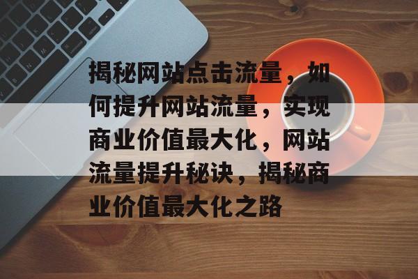 揭秘网站点击流量，如何提升网站流量，实现商业价值最大化，网站流量提升秘诀，揭秘商业价值最大化之路