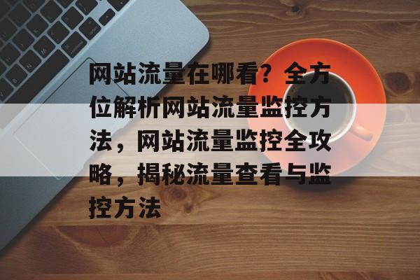 网站流量在哪看？全方位解析网站流量监控方法，网站流量监控全攻略，揭秘流量查看与监控方法