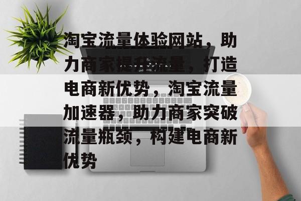 淘宝流量体验网站，助力商家提升流量，打造电商新优势，淘宝流量加速器，助力商家突破流量瓶颈，构建电商新优势