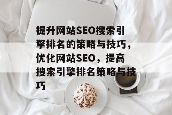 提升网站SEO搜索引擎排名的策略与技巧，优化网站SEO，提高搜索引擎排名策略与技巧
