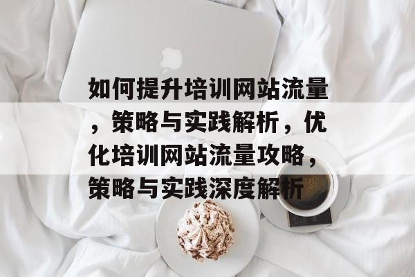 如何提升培训网站流量，策略与实践解析，优化培训网站流量攻略，策略与实践深度解析