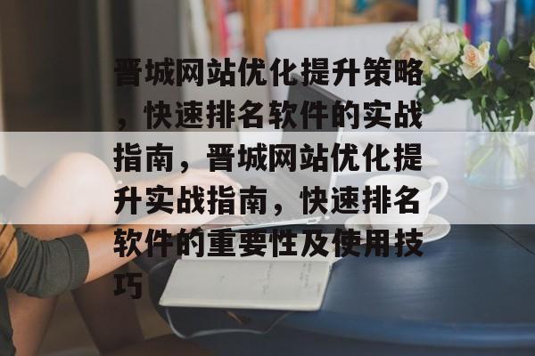 晋城网站优化提升策略，快速排名软件的实战指南，晋城网站优化提升实战指南，快速排名软件的重要性及使用技巧