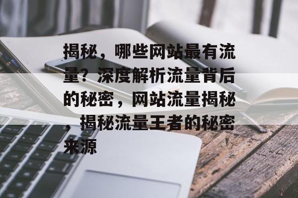 揭秘，哪些网站最有流量？深度解析流量背后的秘密，网站流量揭秘，揭秘流量王者的秘密来源