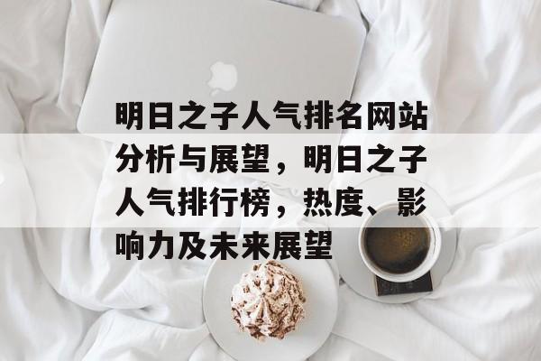 明日之子人气排名网站分析与展望，明日之子人气排行榜，热度、影响力及未来展望
