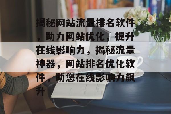 揭秘网站流量排名软件，助力网站优化，提升在线影响力，揭秘流量神器，网站排名优化软件，助您在线影响力飙升
