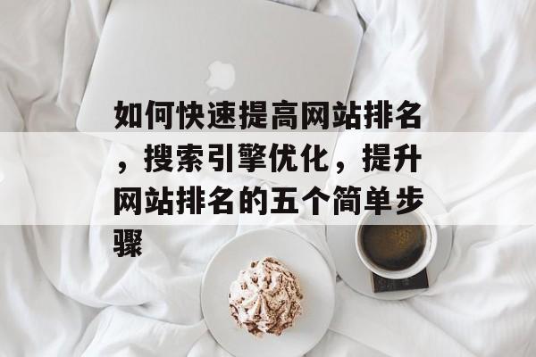 如何快速提高网站排名，搜索引擎优化，提升网站排名的五个简单步骤