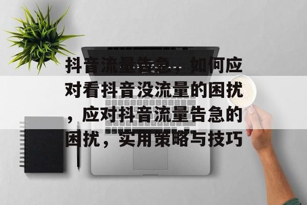 抖音流量告急，如何应对看抖音没流量的困扰，应对抖音流量告急的困扰，实用策略与技巧