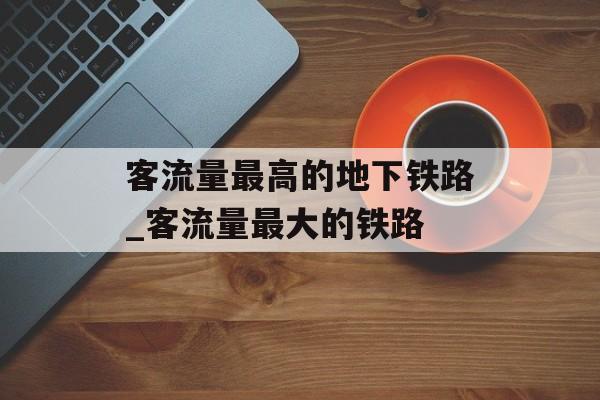 客流量最高的地下铁路_客流量最大的铁路