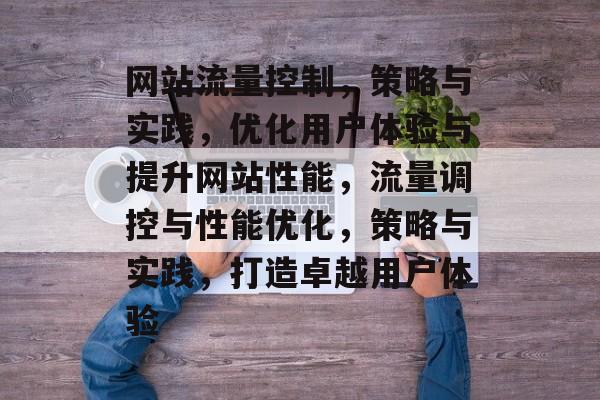 网站流量控制，策略与实践，优化用户体验与提升网站性能，流量调控与性能优化，策略与实践，打造卓越用户体验