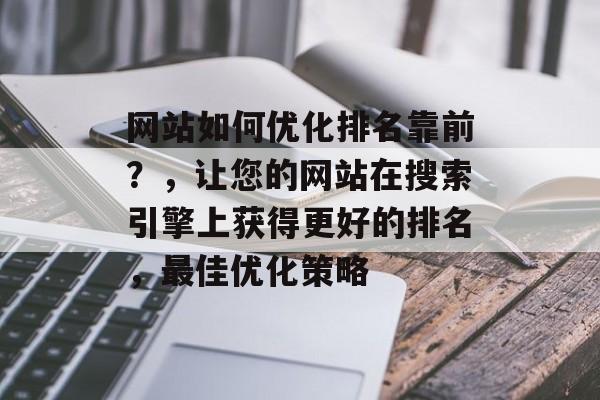 网站如何优化排名靠前？，让您的网站在搜索引擎上获得更好的排名，最佳优化策略