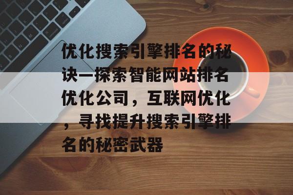 优化搜索引擎排名的秘诀—探索智能网站排名优化公司，互联网优化，寻找提升搜索引擎排名的秘密武器