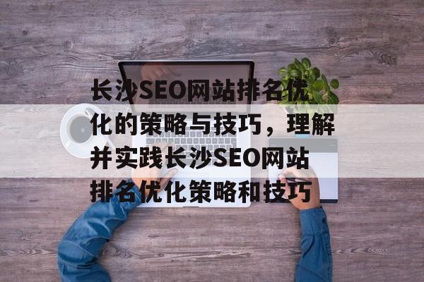 长沙SEO网站排名优化的策略与技巧，理解并实践长沙SEO网站排名优化策略和技巧