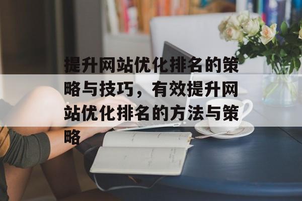 提升网站优化排名的策略与技巧，有效提升网站优化排名的方法与策略