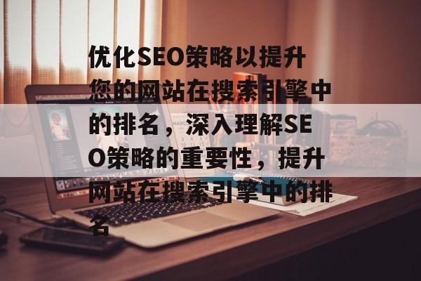 优化SEO策略以提升您的网站在搜索引擎中的排名，深入理解SEO策略的重要性，提升网站在搜索引擎中的排名