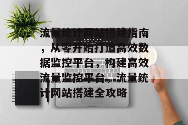 流量统计网站搭建指南，从零开始打造高效数据监控平台，构建高效流量监控平台，流量统计网站搭建全攻略