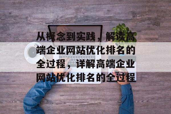 从概念到实践，解读高端企业网站优化排名的全过程，详解高端企业网站优化排名的全过程