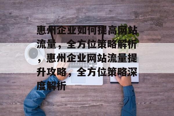 惠州企业如何提高网站流量，全方位策略解析，惠州企业网站流量提升攻略，全方位策略深度解析
