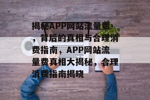 揭秘APP网站流量费，背后的真相与合理消费指南，APP网站流量费真相大揭秘，合理消费指南揭晓