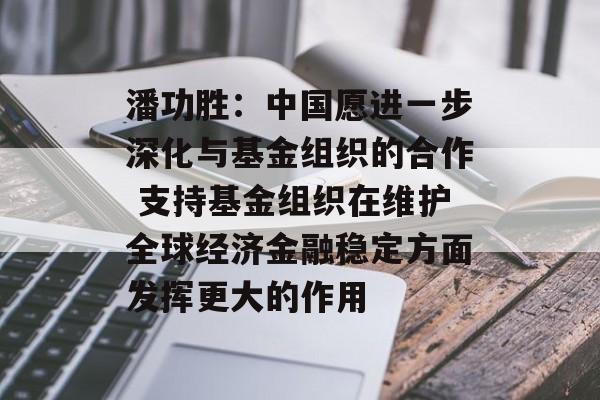 潘功胜：中国愿进一步深化与基金组织的合作 支持基金组织在维护全球经济金融稳定方面发挥更大的作用