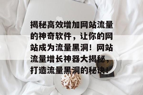 揭秘高效增加网站流量的神奇软件，让你的网站成为流量黑洞！网站流量增长神器大揭秘，打造流量黑洞的秘诀！