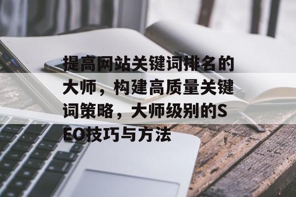 提高网站关键词排名的大师，构建高质量关键词策略，大师级别的SEO技巧与方法